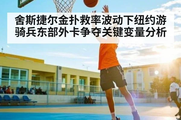 舍斯捷尔金扑救率波动下纽约游骑兵东部外卡争夺关键变量分析