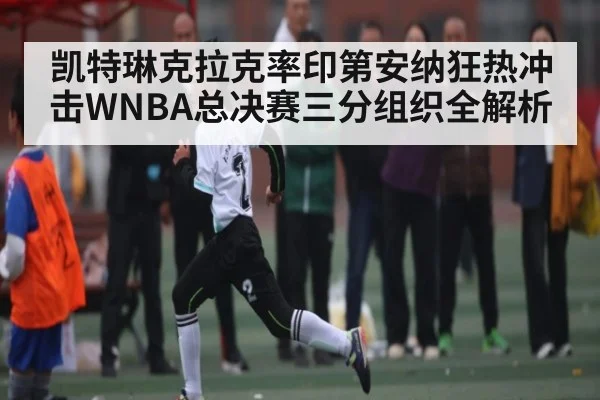 凯特琳克拉克率印第安纳狂热冲击WNBA总决赛三分组织全解析