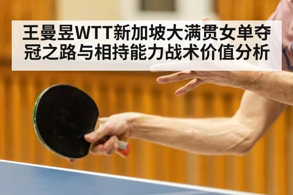 王曼昱WTT新加坡大满贯女单夺冠之路与相持能力战术价值分析