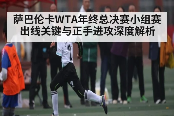 萨巴伦卡WTA年终总决赛小组赛出线关键与正手进攻深度解析