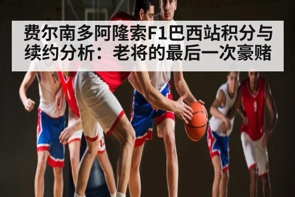 费尔南多阿隆索F1巴西站积分与续约分析：老将的最后一次豪赌