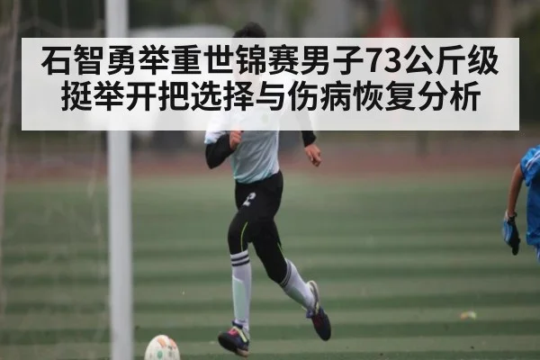 石智勇举重世锦赛男子73公斤级挺举开把选择与伤病恢复分析